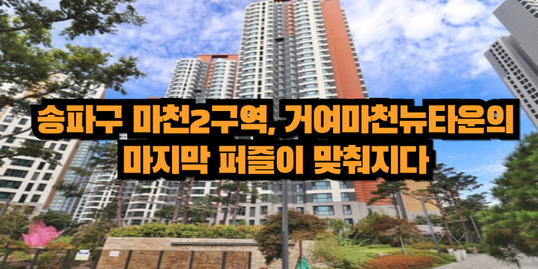송파구 마천2구역, 거여마천뉴타운의 마지막 퍼즐이 맞춰지다 7 마천거여재개발