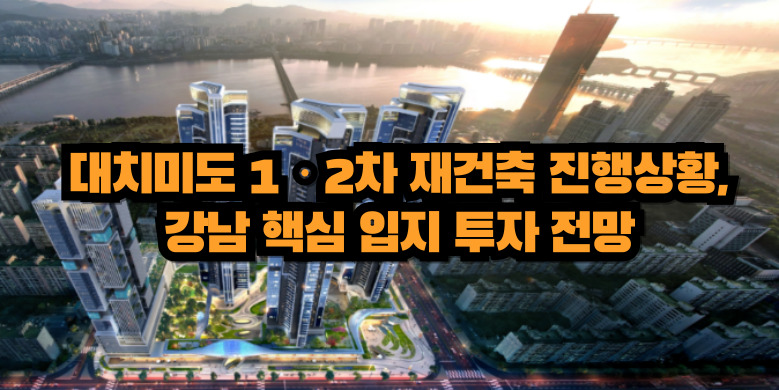 대치미도 1ㆍ2차 재건축 진행상황, 강남 핵심 입지 투자 전망 7 대치미도 재건축 투자전망