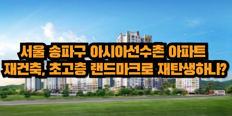 서울 송파구 아시아선수촌 아파트 재건축, 초고층 랜드마크로 재탄생하나? 5 아시아선수촌 재건축