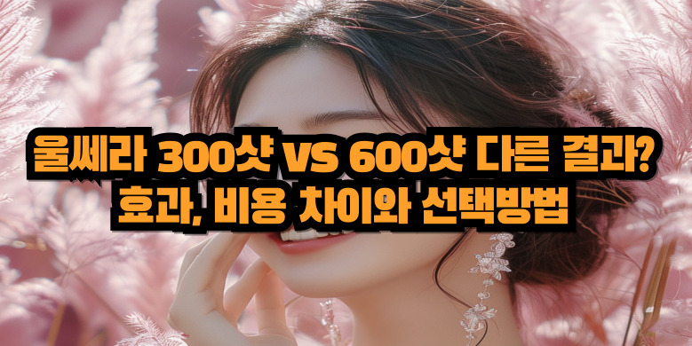 울쎄라 300샷과 600샷 비교